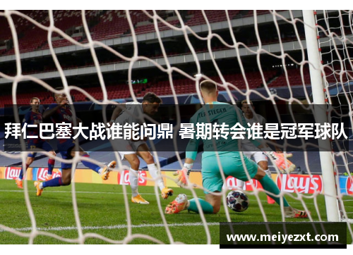 拜仁巴塞大战谁能问鼎 暑期转会谁是冠军球队