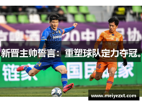 新晋主帅誓言：重塑球队定力夺冠。