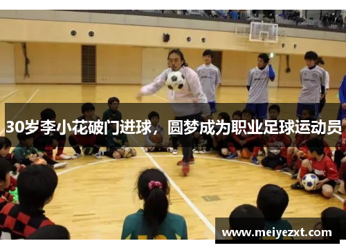 30岁李小花破门进球，圆梦成为职业足球运动员