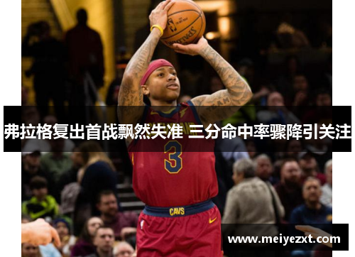 弗拉格复出首战飘然失准 三分命中率骤降引关注